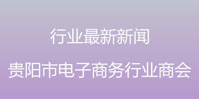 行业最新新闻 - 贵阳市电子商务行业商会